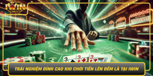 Trai Nghiem Dinh Cao Khi Choi Tien Len Dem La Tai Iwin
